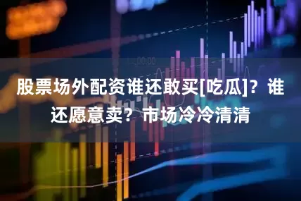 股票场外配资谁还敢买[吃瓜]？谁还愿意卖？市场冷冷清清