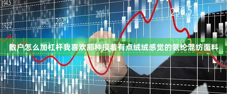 散户怎么加杠杆我喜欢那种摸着有点绒绒感觉的氨纶混纺面料