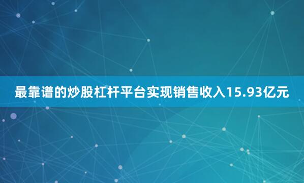 最靠谱的炒股杠杆平台实现销售收入15.93亿元