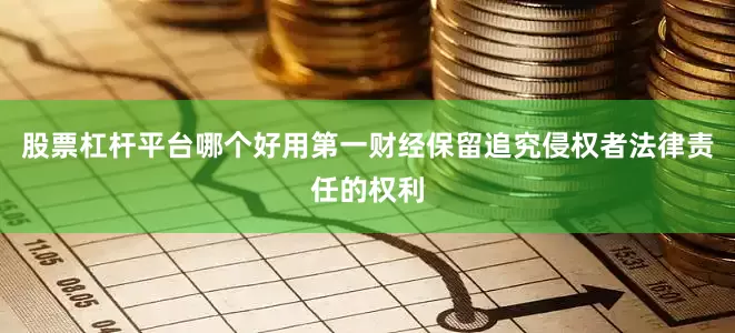 股票杠杆平台哪个好用第一财经保留追究侵权者法律责任的权利