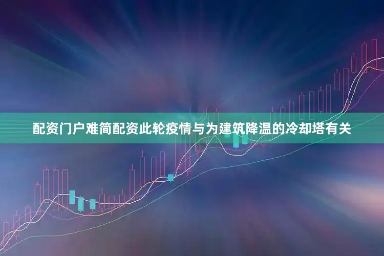 配资门户难简配资此轮疫情与为建筑降温的冷却塔有关