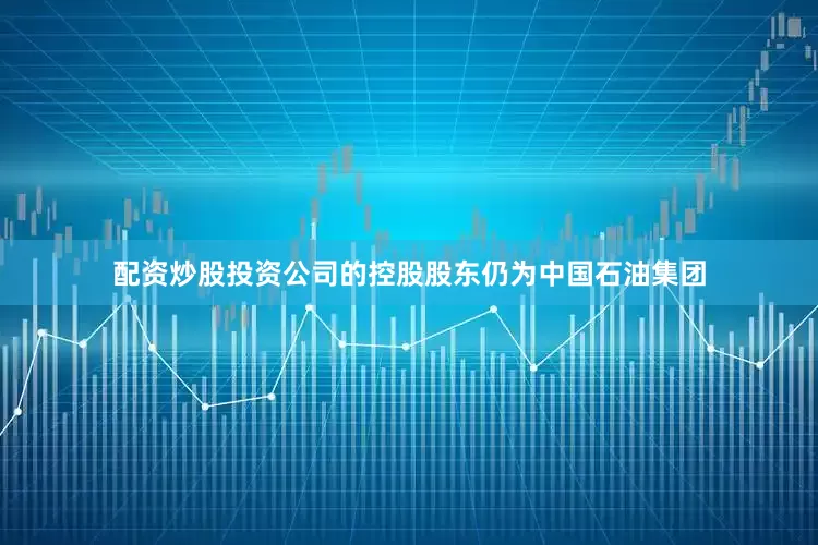 配资炒股投资公司的控股股东仍为中国石油集团