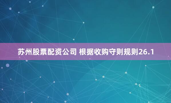 苏州股票配资公司 根据收购守则规则26.1