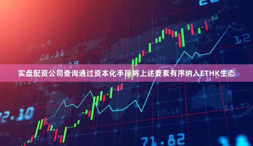 实盘配资公司查询通过资本化手段将上述要素有序纳入ETHK生态