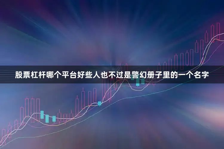 股票杠杆哪个平台好些人也不过是警幻册子里的一个名字