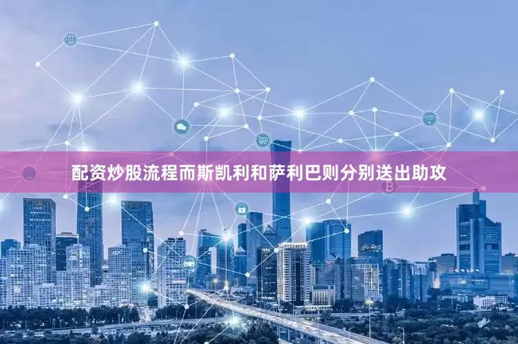 配资炒股流程而斯凯利和萨利巴则分别送出助攻