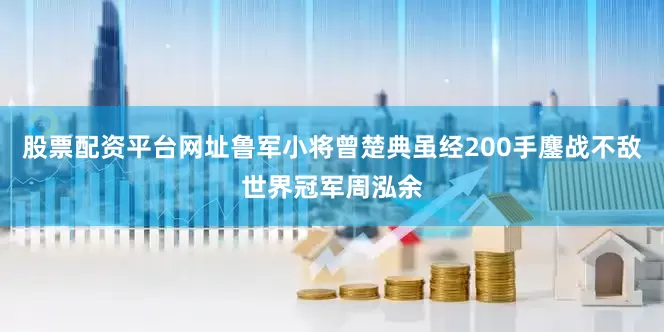 股票配资平台网址鲁军小将曾楚典虽经200手鏖战不敌世界冠军周泓余