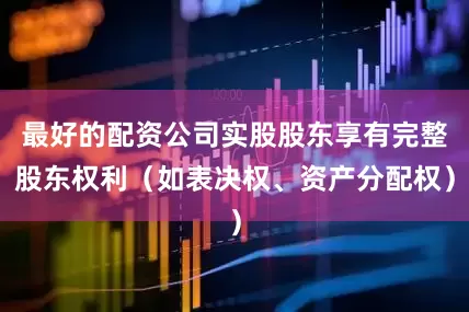 最好的配资公司实股股东享有完整股东权利（如表决权、资产分配权）