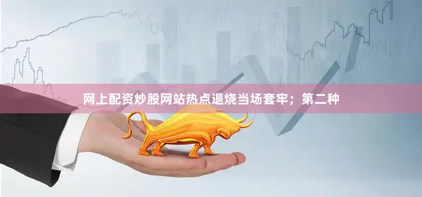 网上配资炒股网站热点退烧当场套牢；第二种